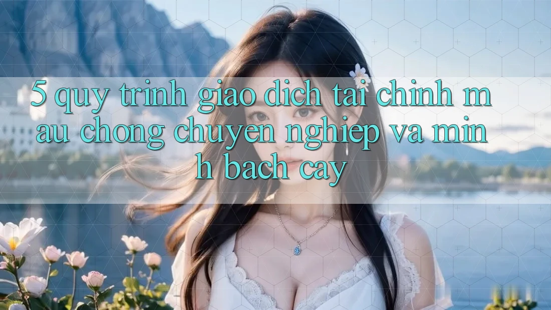 5. Quy Trình Giao Dịch Tài Chính: Mau Chóng, Chuyên nghiệp Và Minh bạch cậy