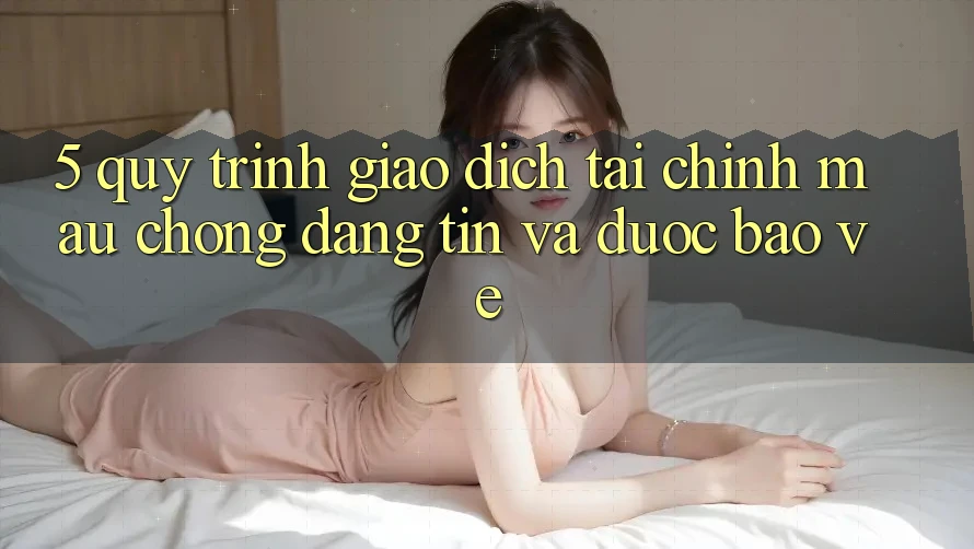5. Quy Trình Giao Dịch Tài Chính: Mau Chóng, Đáng tin Và Được bảo vệ