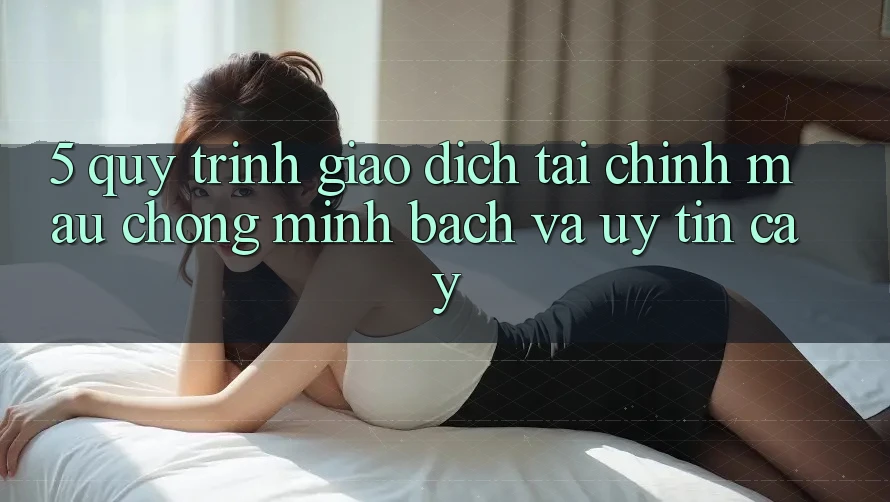 5. Quy Trình Giao Dịch Tài Chính: Mau chóng, Minh Bạch Và Uy tín cậy 5. Quy Trình Giao Dịch Tài Chính: Mau chóng, Minh Bạch Và Uy tín cậy