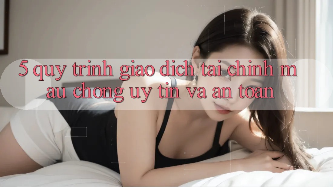 5. Quy Trình Giao dịch Tài Chính: Mau Chóng, Uy tín Và An Toàn
