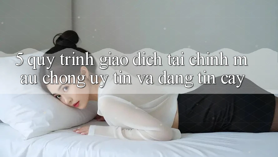 5. Quy Trình Giao Dịch Tài Chính: Mau Chóng, Uy tín Và Đáng tin cậy
