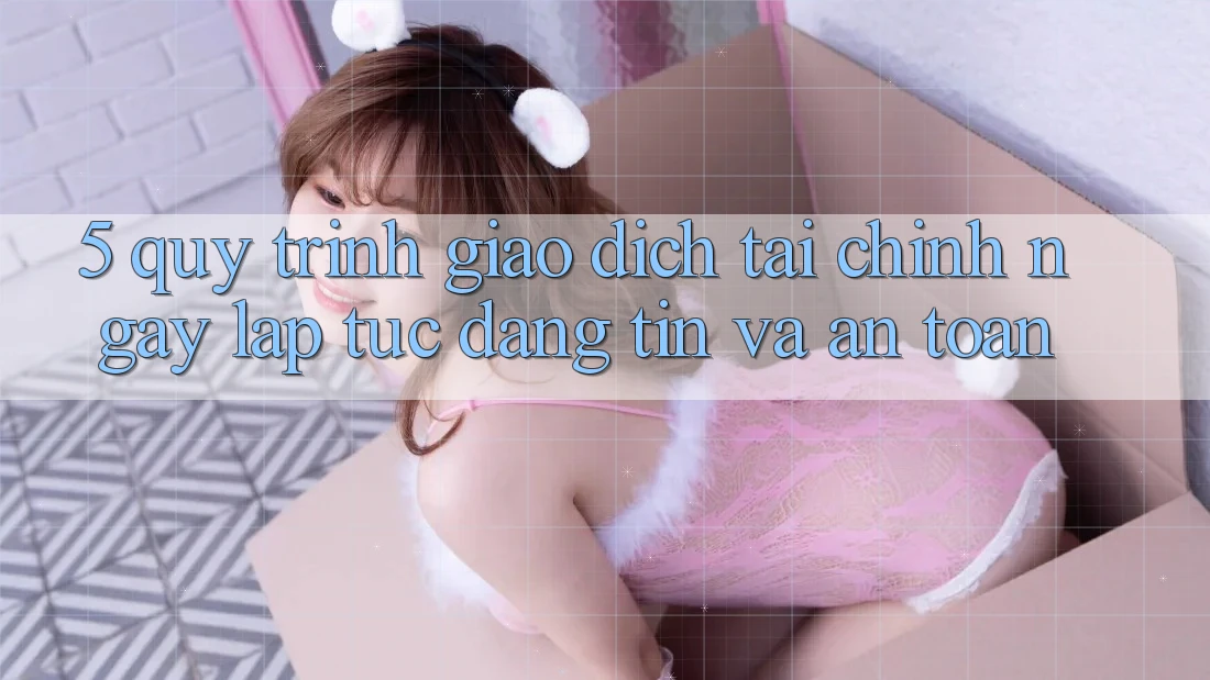 5. Quy Trình Giao Dịch Tài Chính: Ngay lập tức, Đáng tin Và An Toàn