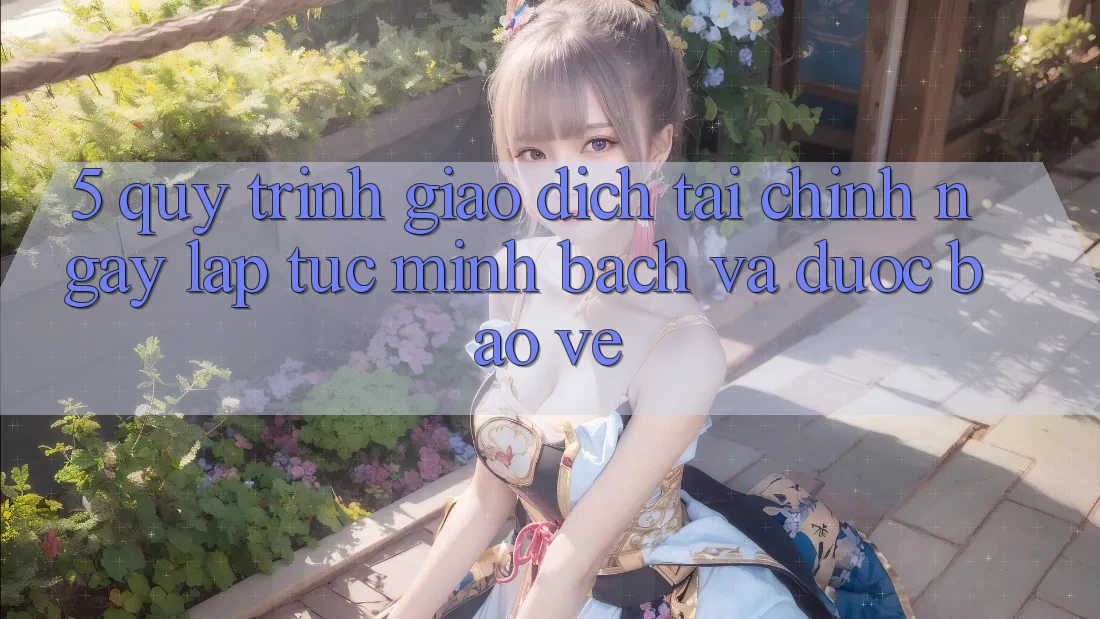 5. Quy Trình Giao Dịch Tài Chính: Ngay lập tức, Minh Bạch Và Được bảo vệ