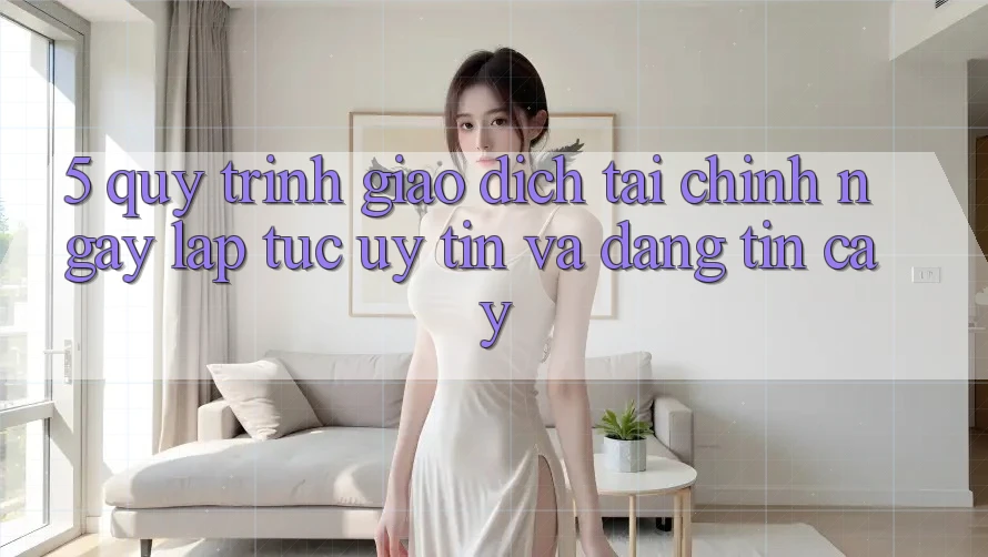 5. Quy Trình Giao Dịch Tài Chính: Ngay lập tức, Uy tín Và Đáng tin cậy