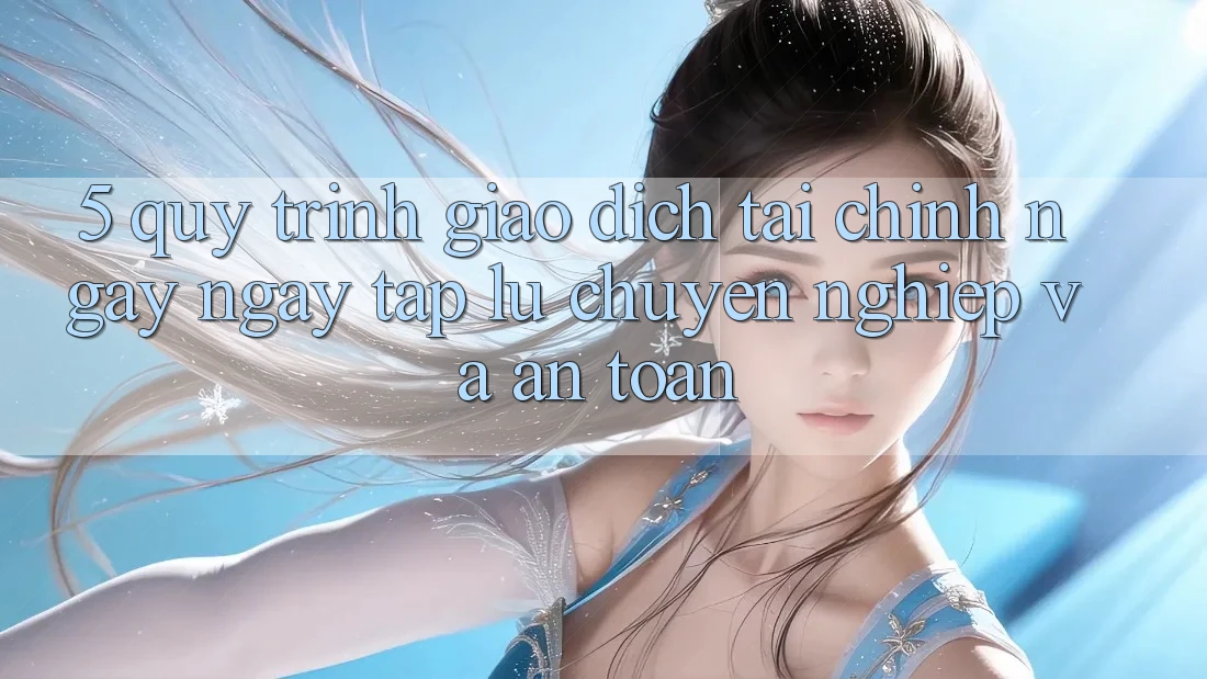 5. Quy Trình Giao Dịch Tài Chính: Ngay ngay tắp lự, Chuyên nghiệp Và An toàn