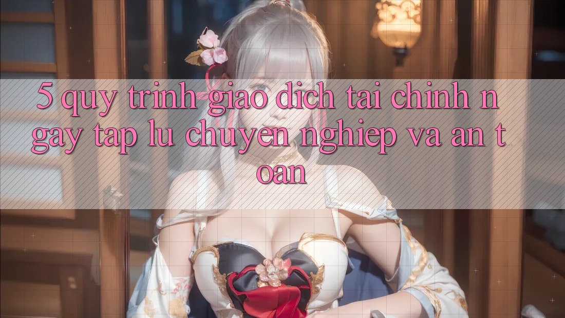 5. Quy Trình Giao Dịch Tài Chính: Ngay tắp lự, Chuyên nghiệp Và An Toàn 5. Quy Trình Giao Dịch Tài Chính: Ngay tắp lự, Chuyên nghiệp Và An Toàn
