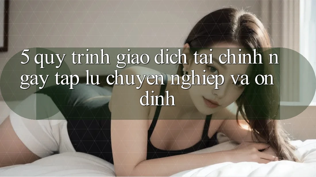 5. Quy Trình Giao Dịch Tài Chính: Ngay tắp lự, Chuyên nghiệp Và Ổn định
