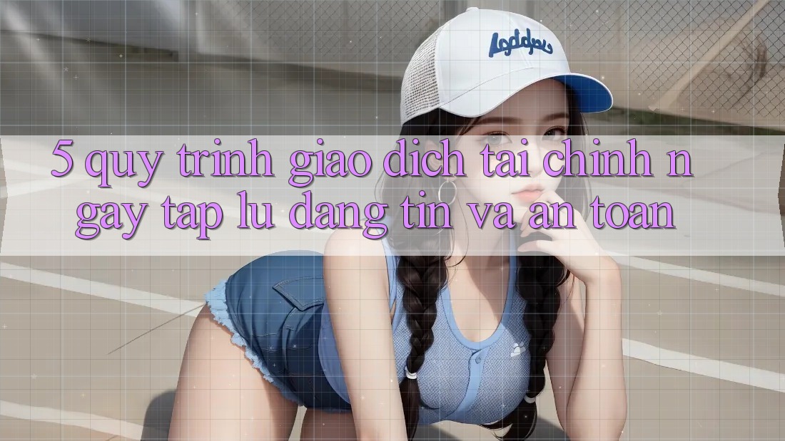5. Quy Trình Giao Dịch Tài Chính: Ngay tắp lự, Đáng tin Và An Toàn