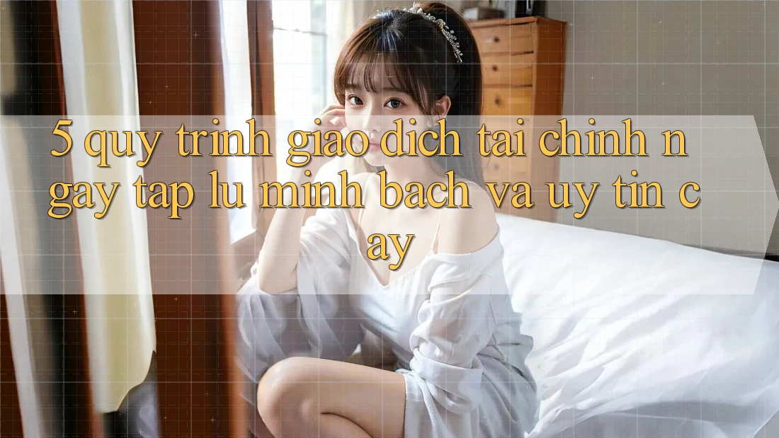 5. Quy Trình Giao Dịch Tài Chính: Ngay tắp lự, Minh Bạch Và Uy tín cậy