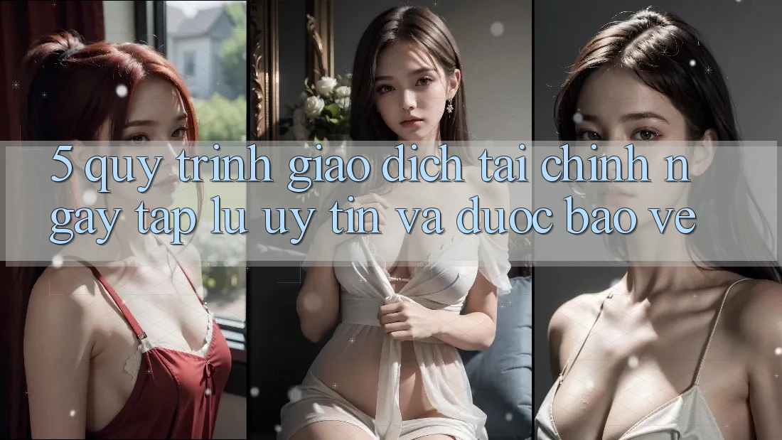 5. Quy Trình Giao Dịch Tài Chính: Ngay tắp lự, Uy tín Và Được bảo vệ