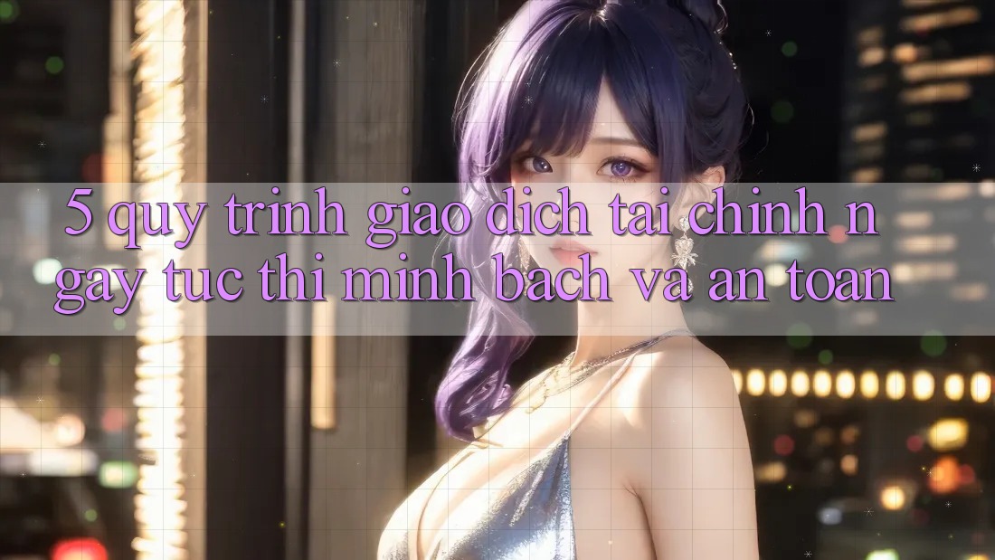 5. Quy Trình Giao Dịch Tài Chính: Ngay tức thì, Minh Bạch Và An Toàn