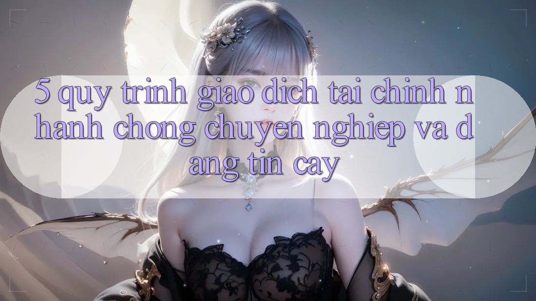 5. Quy Trình Giao Dịch Tài Chính: Nhanh chóng, Chuyên nghiệp Và Đáng tin cậy