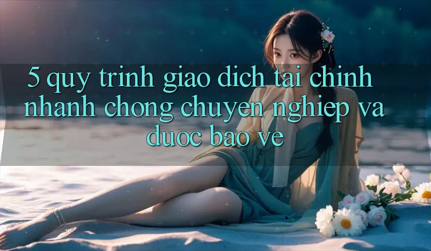 5. Quy Trình Giao Dịch Tài Chính: Nhanh Chóng, Chuyên nghiệp Và Được bảo vệ