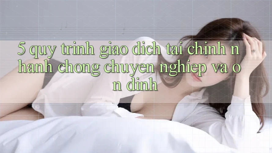 5. Quy Trình Giao Dịch Tài Chính: Nhanh Chóng, Chuyên nghiệp Và Ổn định 5. Quy Trình Giao Dịch Tài Chính: Nhanh Chóng, Chuyên nghiệp Và Ổn định