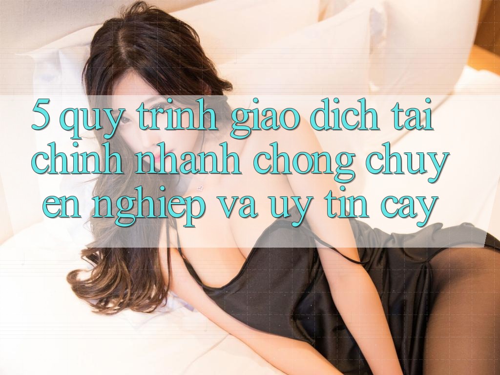 5. Quy Trình Giao Dịch Tài Chính: Nhanh Chóng, Chuyên nghiệp Và Uy tín cậy