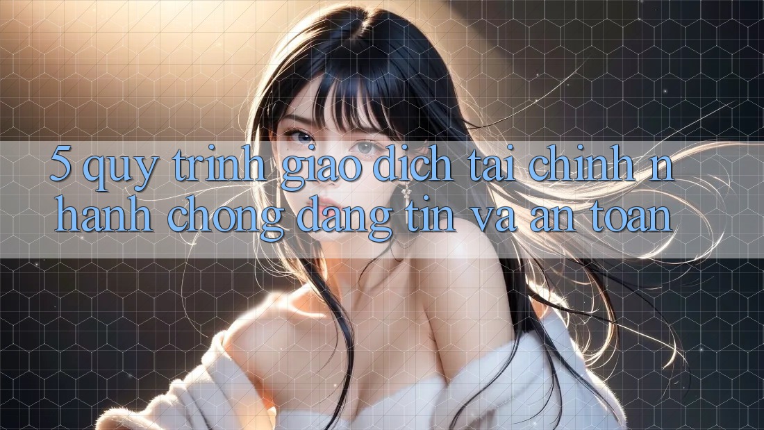 5. Quy Trình Giao Dịch Tài Chính: Nhanh Chóng, Đáng tin Và An Toàn 5. Quy Trình Giao Dịch Tài Chính: Nhanh Chóng, Đáng tin Và An Toàn