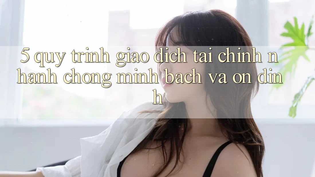5. Quy Trình Giao Dịch Tài Chính: Nhanh chóng, Minh Bạch Và Ổn định 5. Quy Trình Giao Dịch Tài Chính: Nhanh chóng, Minh Bạch Và Ổn định