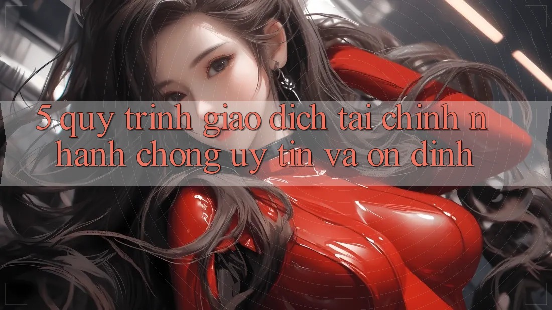 5. Quy Trình Giao Dịch Tài Chính: Nhanh chóng, Uy tín Và Ổn định