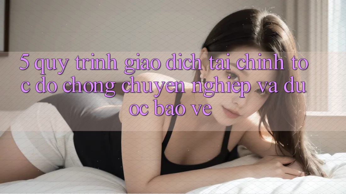 5. Quy Trình Giao Dịch Tài Chính: Tốc độ Chóng, Chuyên nghiệp Và Được bảo vệ