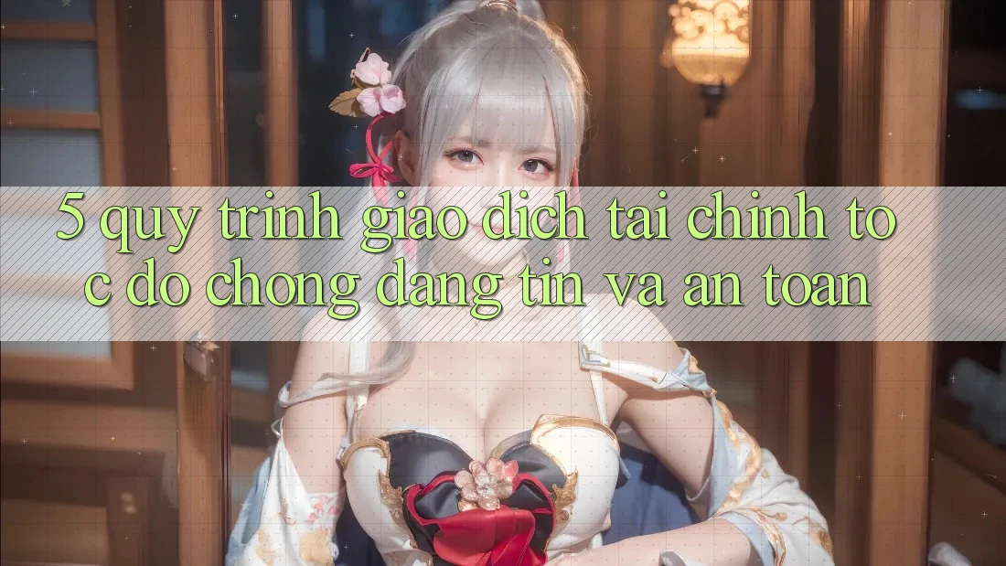 5. Quy Trình Giao Dịch Tài Chính: Tốc độ Chóng, Đáng tin Và An Toàn