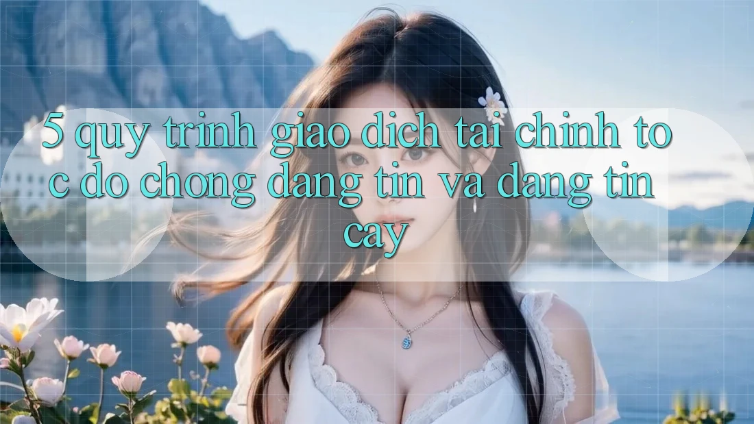 5. Quy Trình Giao Dịch Tài Chính: Tốc độ Chóng, Đáng tin Và Đáng tin cậy