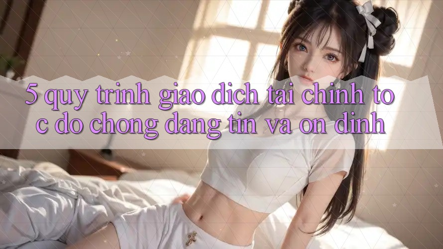 5. Quy Trình Giao Dịch Tài Chính: Tốc độ Chóng, Đáng tin Và Ổn định 5. Quy Trình Giao Dịch Tài Chính: Tốc độ Chóng, Đáng tin Và Ổn định
