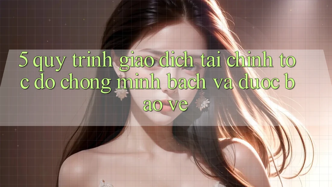 5. Quy Trình Giao Dịch Tài Chính: Tốc độ Chóng, Minh Bạch Và Được bảo vệ