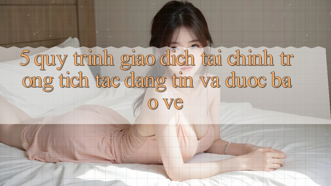 5. Quy Trình Giao Dịch Tài Chính: Trong tích tắc, Đáng tin Và Được bảo vệ