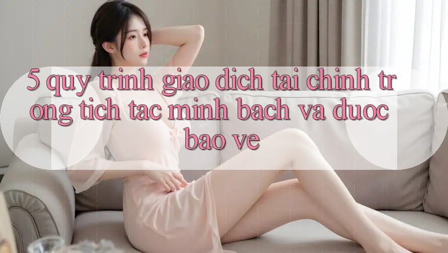5. Quy Trình Giao Dịch Tài Chính: Trong tích tắc, Minh Bạch Và Được bảo vệ