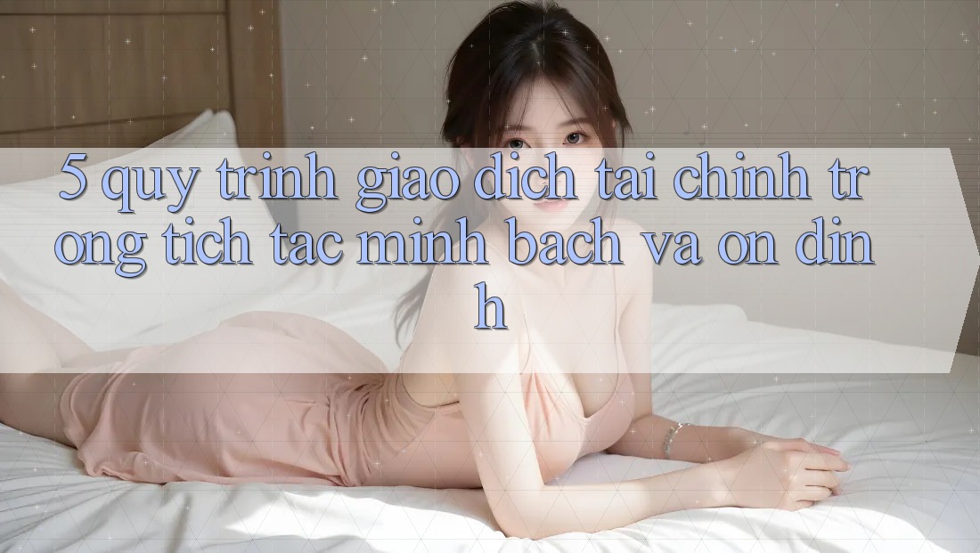 5. Quy Trình Giao Dịch Tài Chính: Trong tích tắc, Minh Bạch Và Ổn định