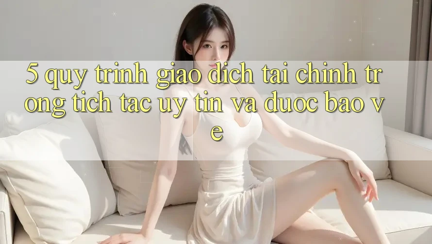 5. Quy Trình Giao Dịch Tài Chính: Trong tích tắc, Uy tín Và Được bảo vệ 5. Quy Trình Giao Dịch Tài Chính: Trong tích tắc, Uy tín Và Được bảo vệ