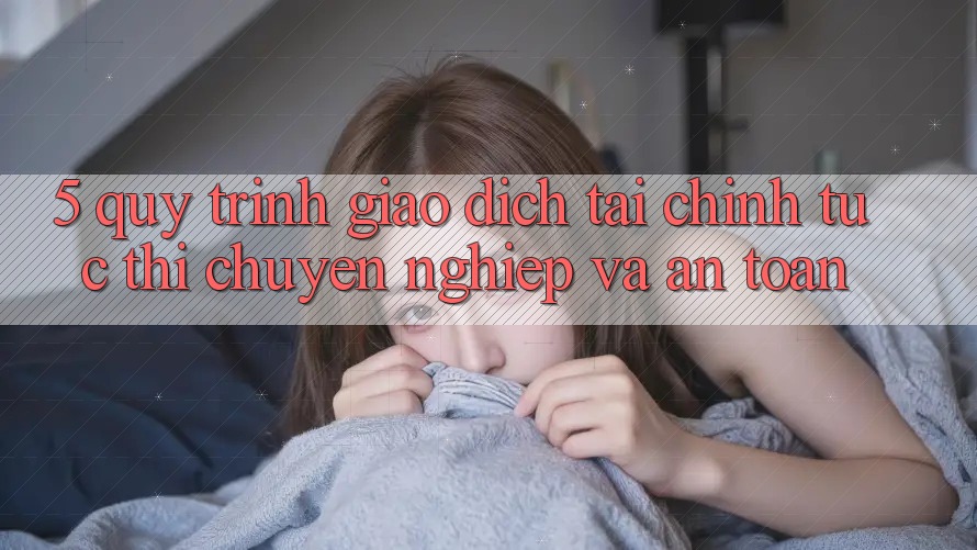 5. Quy Trình Giao Dịch Tài Chính: Tức thì, Chuyên nghiệp Và An Toàn