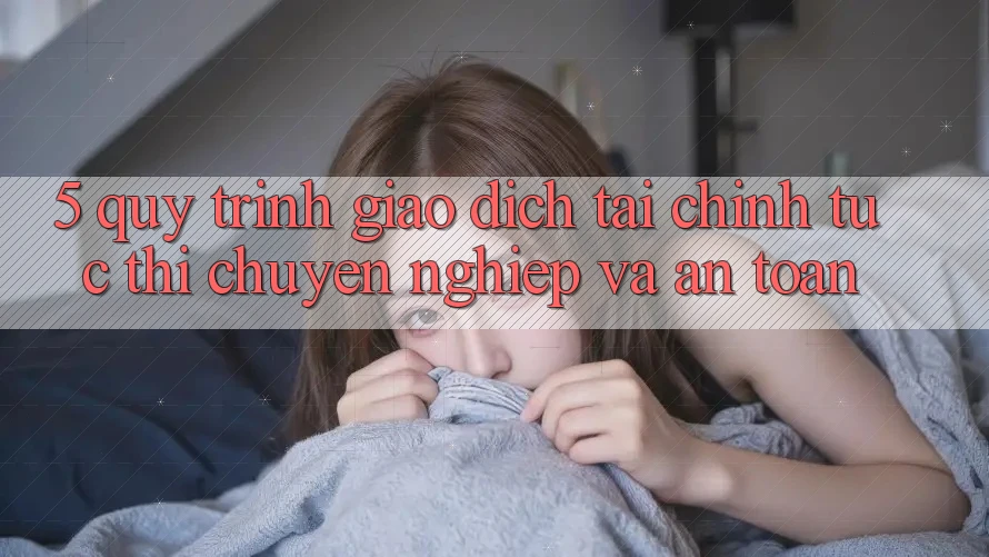 5. Quy Trình Giao Dịch Tài Chính: Tức thì, Chuyên nghiệp Và An Toàn