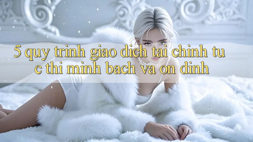 5. Quy Trình Giao Dịch Tài Chính: Tức thì, Minh Bạch Và Ổn định