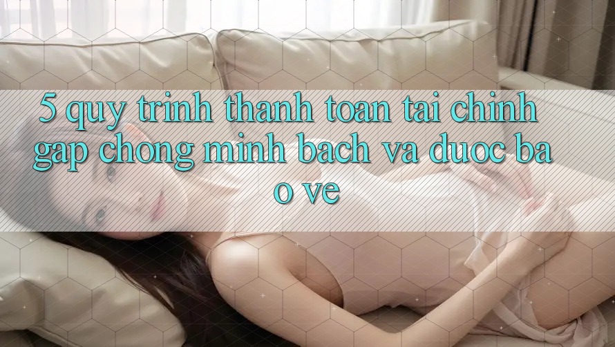 5. Quy Trình Thanh toán Tài Chính: Gấp Chóng, Minh Bạch Và Được bảo vệ
