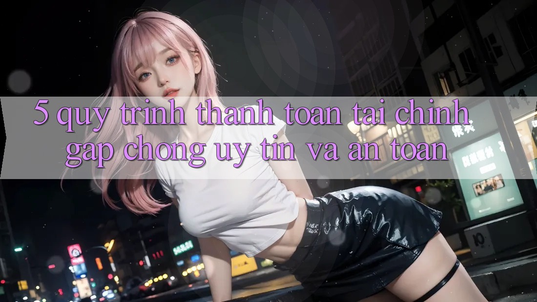 5. Quy Trình Thanh toán Tài Chính: Gấp Chóng, Uy tín Và An Toàn