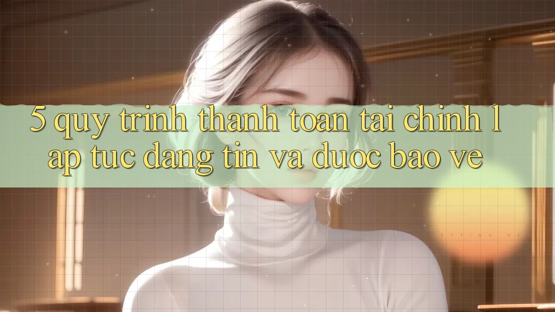 5. Quy Trình Thanh toán Tài Chính: Lập tức, Đáng tin Và Được bảo vệ