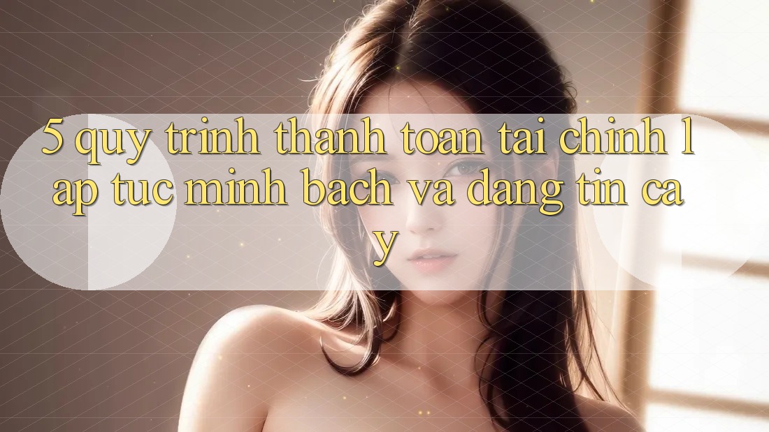 5. Quy Trình Thanh toán Tài Chính: Lập tức, Minh Bạch Và Đáng tin cậy 5. Quy Trình Thanh toán Tài Chính: Lập tức, Minh Bạch Và Đáng tin cậy