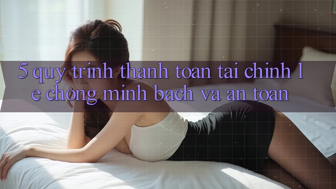 5. Quy Trình Thanh toán Tài Chính: Lẹ Chóng, Minh Bạch Và An Toàn