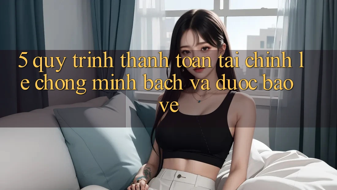 5. Quy Trình Thanh toán Tài Chính: Lẹ Chóng, Minh Bạch Và Được bảo vệ