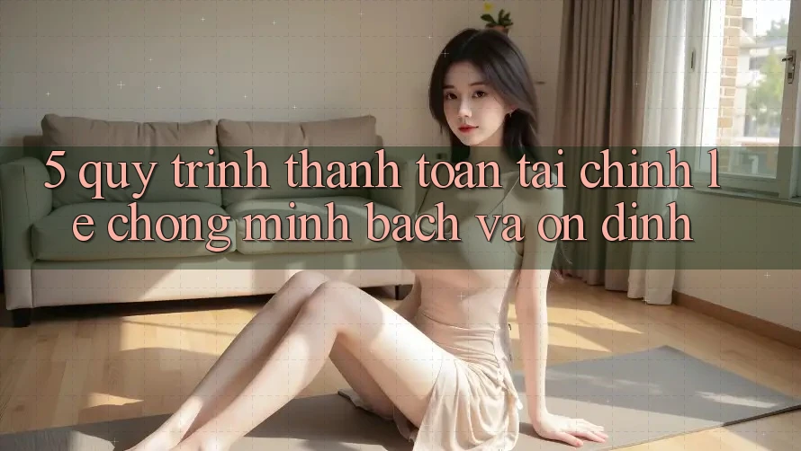 5. Quy Trình Thanh toán Tài Chính: Lẹ Chóng, Minh bạch Và Ổn định