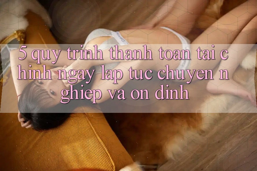 5. Quy Trình Thanh toán Tài Chính: Ngay lập tức, Chuyên nghiệp Và Ổn định