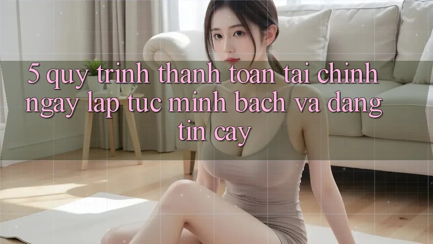 5. Quy Trình Thanh toán Tài Chính: Ngay lập tức, Minh Bạch Và Đáng tin cậy 5. Quy Trình Thanh toán Tài Chính: Ngay lập tức, Minh Bạch Và Đáng tin cậy