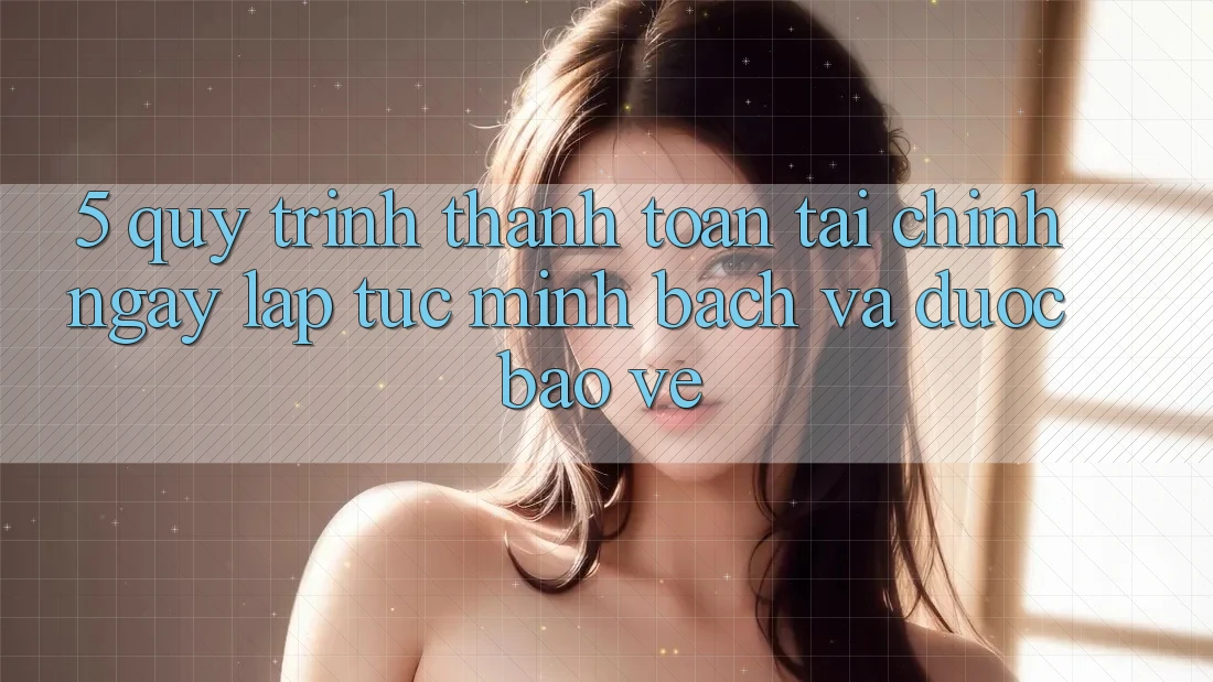5. Quy Trình Thanh toán Tài Chính: Ngay lập tức, Minh Bạch Và Được bảo vệ 5. Quy Trình Thanh toán Tài Chính: Ngay lập tức, Minh Bạch Và Được bảo vệ