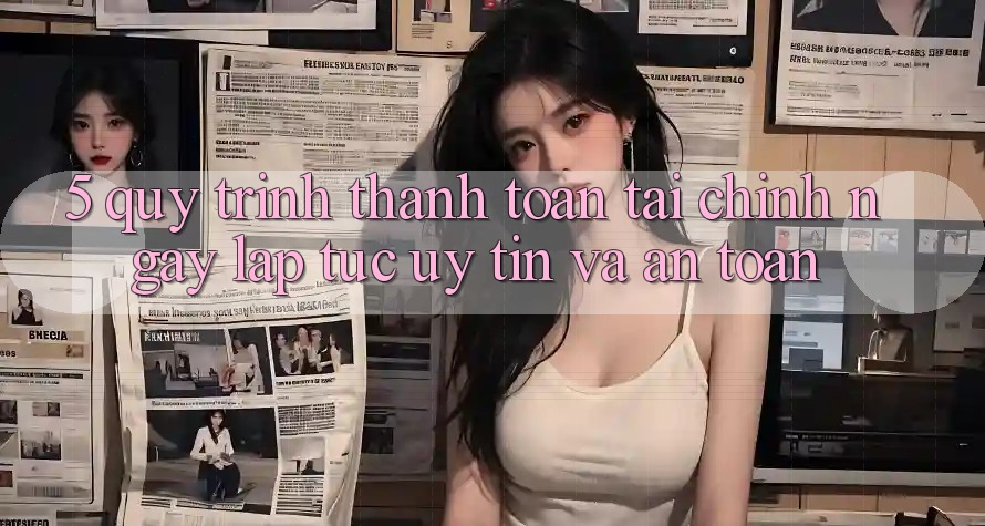 5. Quy Trình Thanh toán Tài Chính: Ngay lập tức, Uy tín Và An Toàn
