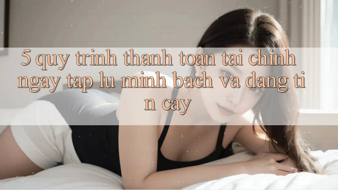 5. Quy Trình Thanh toán Tài Chính: Ngay tắp lự, Minh Bạch Và Đáng tin cậy