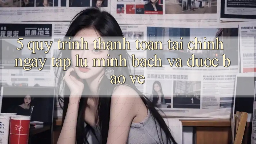 5. Quy Trình Thanh toán Tài Chính: Ngay tắp lự, Minh Bạch Và Được bảo vệ