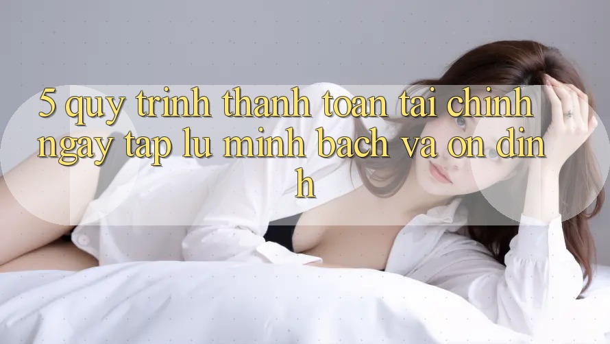5. Quy Trình Thanh toán Tài Chính: Ngay tắp lự, Minh Bạch Và Ổn định 5. Quy Trình Thanh toán Tài Chính: Ngay tắp lự, Minh Bạch Và Ổn định