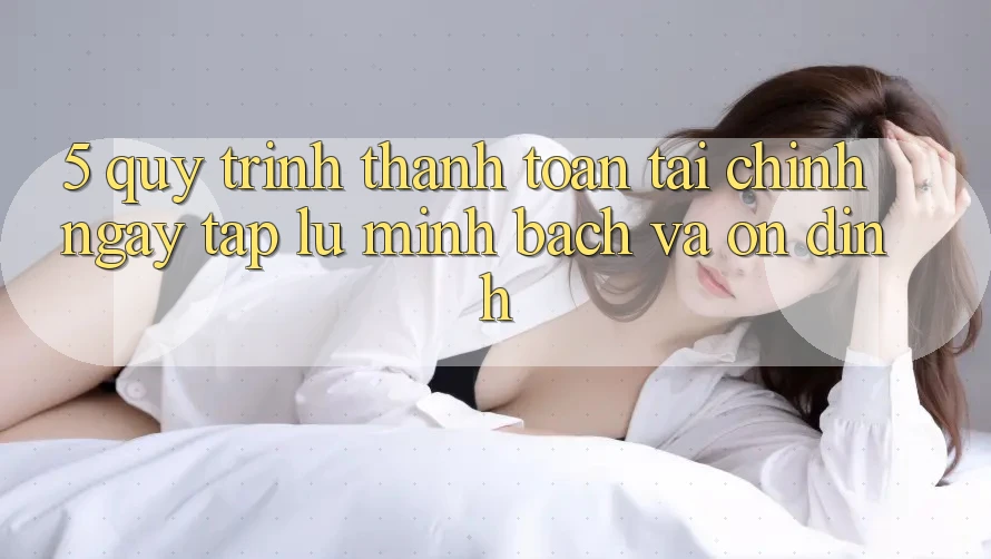 5. Quy Trình Thanh toán Tài Chính: Ngay tắp lự, Minh Bạch Và Ổn định 5. Quy Trình Thanh toán Tài Chính: Ngay tắp lự, Minh Bạch Và Ổn định