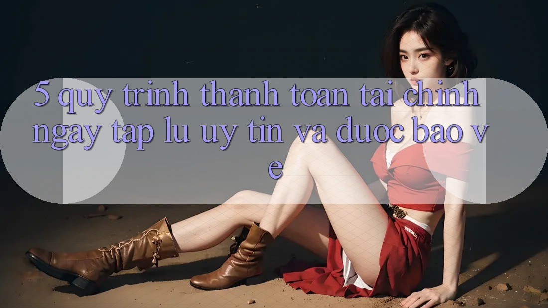 5. Quy Trình Thanh toán Tài Chính: Ngay tắp lự, Uy tín Và Được bảo vệ